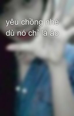 yêu chồng nhé dù nó chỉ là ảo