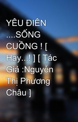 YÊU ĐIÊN ....SỐNG CUỒNG ! [ Hay...! ] [ Tác Giả :Nguyễn Thị Phương Châu ]