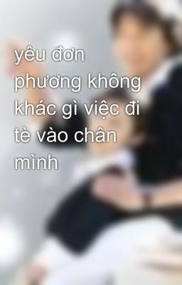 yêu đơn phương không khác gì việc đi tè vào chân mình