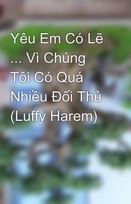 Yêu Em Có Lẽ ... Vì Chúng Tôi Có Quá Nhiều Đối Thủ (Luffy Harem)