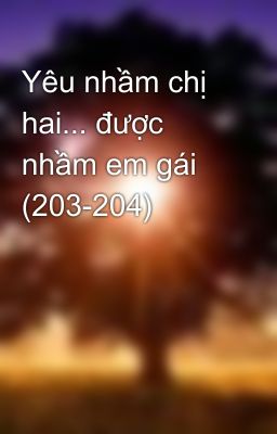 Yêu nhầm chị hai... được nhầm em gái (203-204)