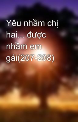 Yêu nhầm chị hai... được nhầm em gái(207-208)