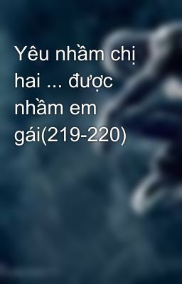 Yêu nhầm chị hai ... được nhầm em gái(219-220)