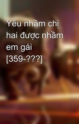 Yêu nhầm chị hai được nhầm em gái [359-???]