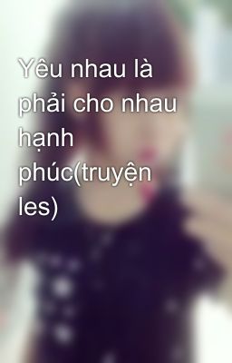 Yêu nhau là phải cho nhau hạnh phúc(truyện les)