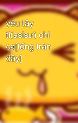 yêu tây ti(asisư) chi ca[tống tràn đầy]