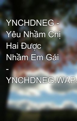 YNCHDNEG - Yêu Nhầm Chị Hai Được Nhầm Em Gái - YNCHDNEG.WAP.SH