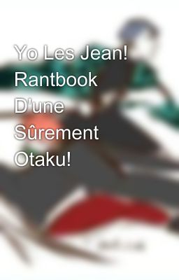 Yo Les Jean! Rantbook D'une Sûrement Otaku!