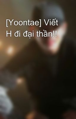 [Yoontae] Viết H đi đại thần!!