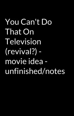 You Can't Do That On Television (revival?) - movie idea - unfinished/notes