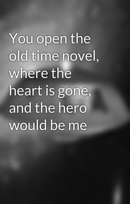 You open the old time novel, where the heart is gone, and the hero would be me