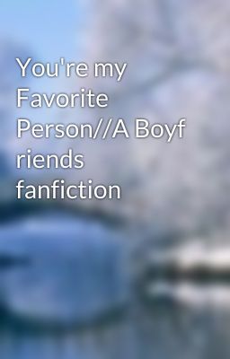 You're my Favorite Person//A Boyf riends fanfiction