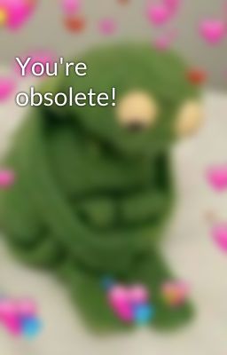 You're obsolete!