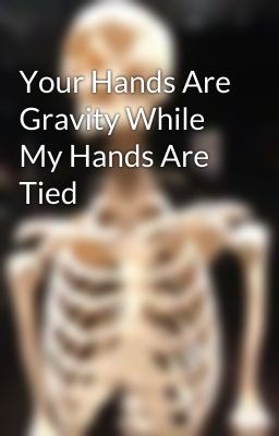 Your Hands Are Gravity While My Hands Are Tied