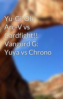 Yu-Gi-Oh Arc-V vs Cardfight!! Vangurd G: Yuya vs Chrono