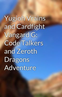 Yugioh Vrains and Cardfight Vangard G: Code Talkers and Zeroth Dragons Adventure