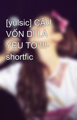 [yulsic] CẬU VỐN DĨ LÀ YÊU TỚ !!!- shortfic