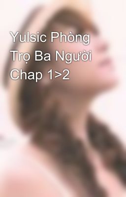 Yulsic Phòng Trọ Ba Người Chap 1>2