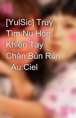 [YulSic] Truy Tìm Nụ Hôn Khiến Tay Chân Bủn Rủn - Au:Ciel