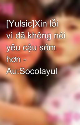 [Yulsic]Xin lỗi vì đã không nói yêu cậu sớm hơn - Au:Socolayul