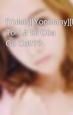 [Yulsic][Yoonfany][LONGFIC][NC-17] Tôi Là Gì Của Cô Cơ!!??