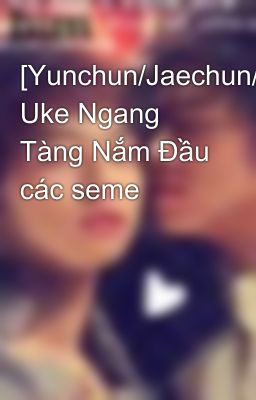 [Yunchun/Jaechun/Suchun/Minchun] Uke Ngang Tàng Nắm Đầu các seme