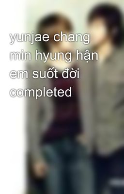 yunjae chang min hyung hận em suốt đời completed