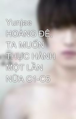 Yunjae HOÀNG ĐỆ, TA MUỐN THỰC HÀNH MỘT LẦN NỮA C1-C5