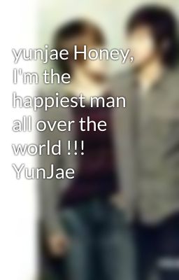 yunjae Honey, I'm the happiest man all over the world !!! YunJae