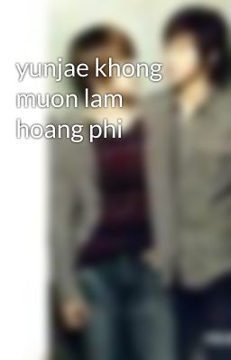 yunjae khong muon lam hoang phi