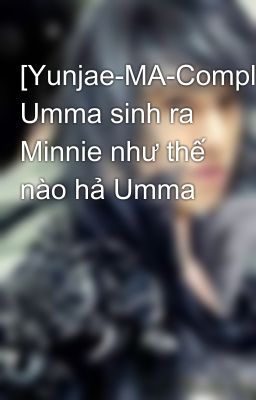 [Yunjae-MA-Complete] Umma sinh ra Minnie như thế nào hả Umma