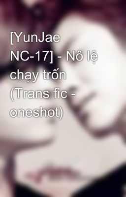 [YunJae NC-17] - Nô lệ chạy trốn (Trans fic - oneshot)