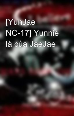 [YunJae NC-17] Yunnie là của JaeJae