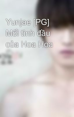 Yunjae [PG] Mối tình đầu của Hoa Hoa