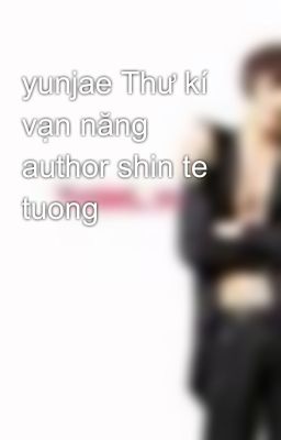 yunjae Thư kí vạn năng author shin te tuong