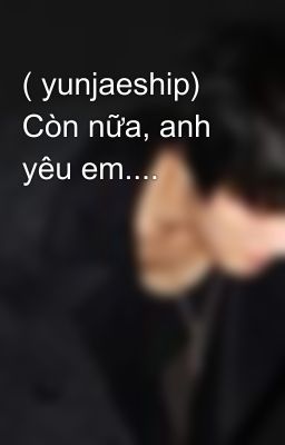 ( yunjaeship) Còn nữa, anh yêu em....