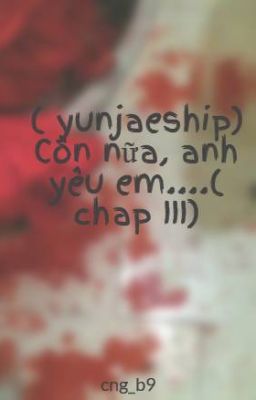 ( yunjaeship) Còn nữa, anh yêu em....( chap III)