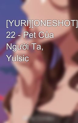 [YURI][ONESHOT] 22 - Pet Của Người Ta, Yulsic