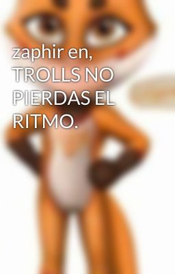 zaphir en, TROLLS NO PIERDAS EL RITMO.