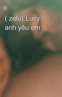 ( zelu) Lucy anh yêu em