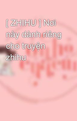 [ ZHIHU ] Nơi này dành riêng cho truyện zhihu