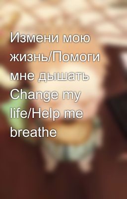 Измени мою жизнь/Помоги мне дышать Change my life/Help me breathe