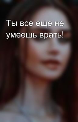 Ты все еще не умеешь врать!  