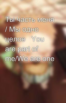 Ты часть меня / Мы одно целое   You are part of me/We are one