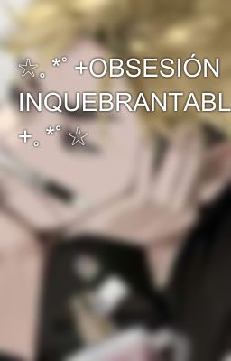 ☆｡⁠*ﾟ⁠+OBSESIÓN INQUEBRANTABLE +｡⁠*ﾟ☆